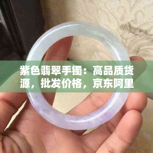 紫色翡翠手镯：高品质货源，批发价格，京东阿里信赖