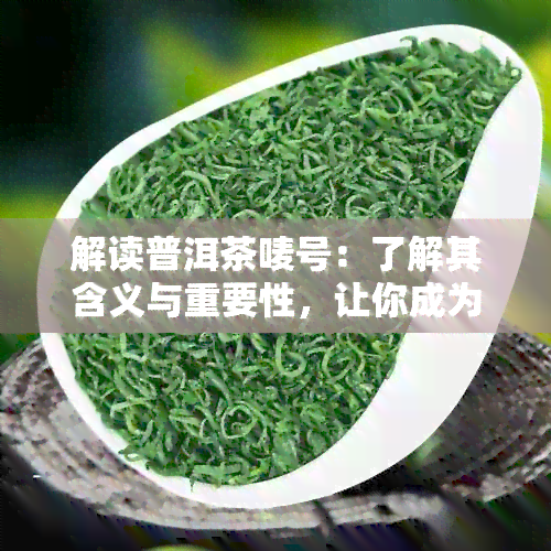 解读普洱茶唛号：了解其含义与重要性，让你成为普洱茶专家