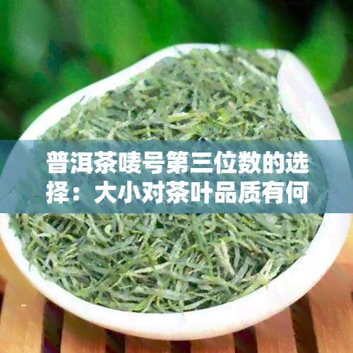 普洱茶唛号第三位数的选择：大小对茶叶品质有何影响？探究背后的原因和规律