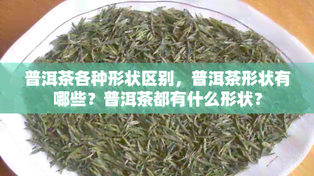 普洱茶各种形状区别，普洱茶形状有哪些？普洱茶都有什么形状？