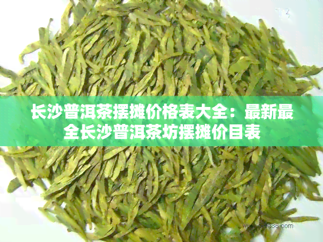 长沙普洱茶摆摊价格表大全：最新最全长沙普洱茶坊摆摊价目表