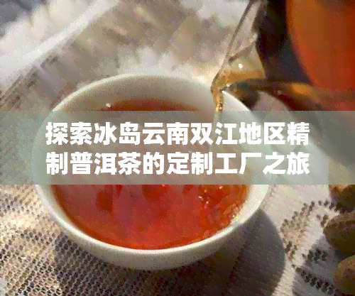 探索冰岛云南双江地区精制普洱茶的定制工厂之旅