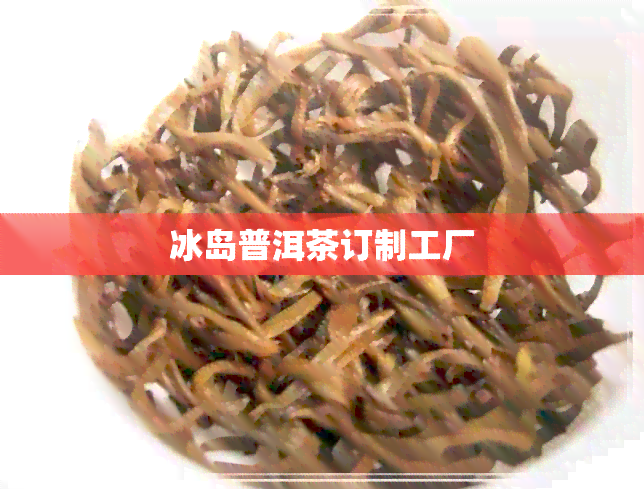 冰岛普洱茶订制工厂