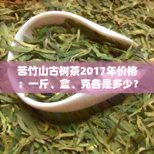 苦竹山古树茶2017年价格：一斤、盒、克各是多少？