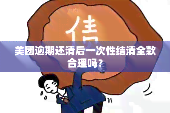 美团逾期还清后一次性结清全款合理吗？