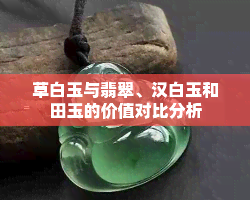 草白玉与翡翠、汉白玉和田玉的价值对比分析