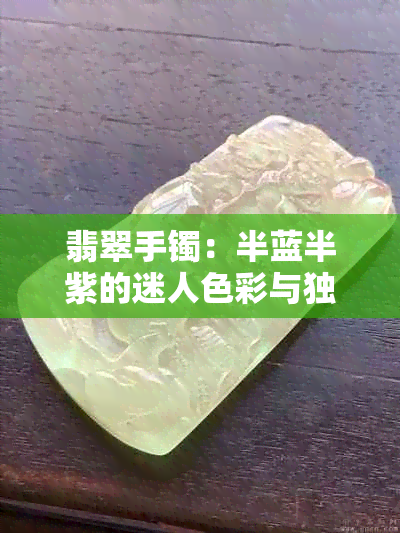 翡翠手镯：半蓝半紫的迷人色彩与独特设计，如何挑选和搭配？