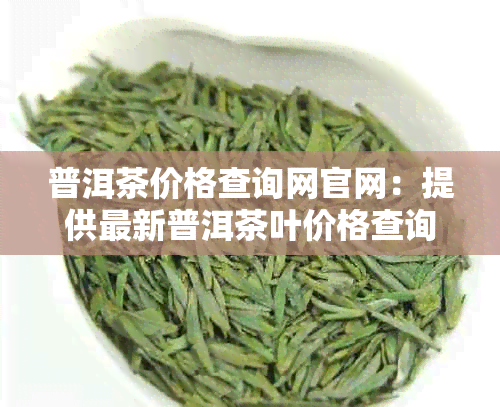 普洱茶价格查询网官网：提供最新普洱茶叶价格查询服务。