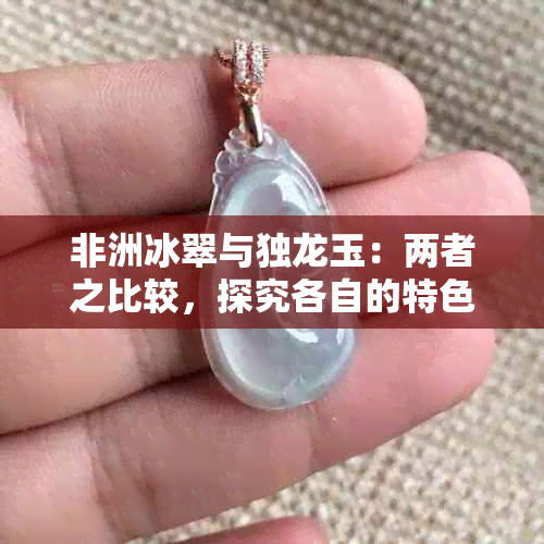 非洲冰翠与独龙玉：两者之比较，探究各自的特色与价值