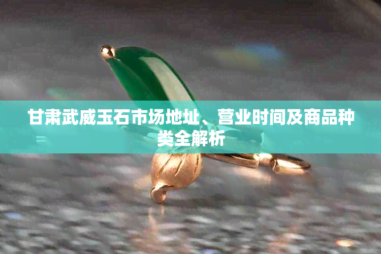 甘肃武威玉石市场地址、营业时间及商品种类全解析