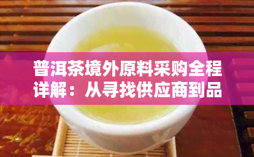 普洱茶境外原料采购全程详解：从寻找供应商到品质检验的全流程攻略