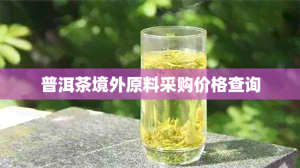 普洱茶境外原料采购价格查询