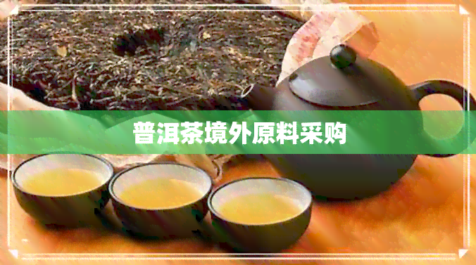 普洱茶境外原料采购