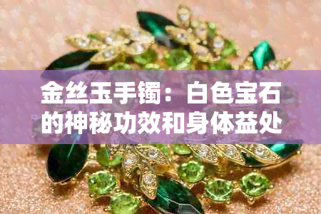 金丝玉手镯：白色宝石的神秘功效和身体益处探讨