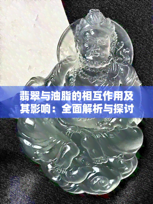 翡翠与油脂的相互作用及其影响：全面解析与探讨