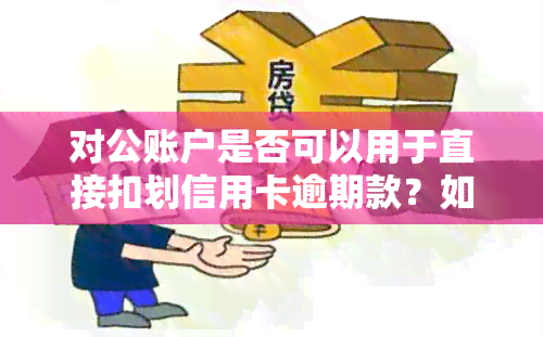 对公账户是否可以用于直接扣划信用卡逾期款？如何操作？还有哪些注意事项？