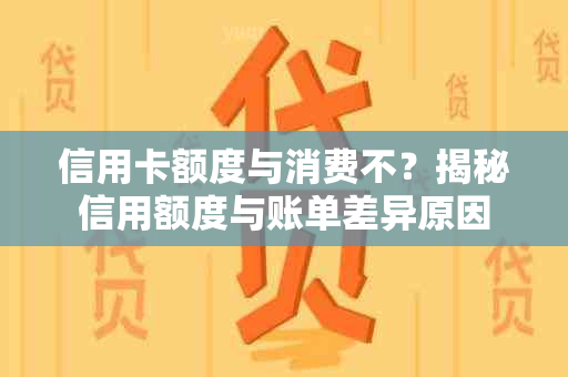 信用卡额度与消费不？揭秘信用额度与账单差异原因