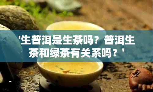 '生普洱是生茶吗？普洱生茶和绿茶有关系吗？'