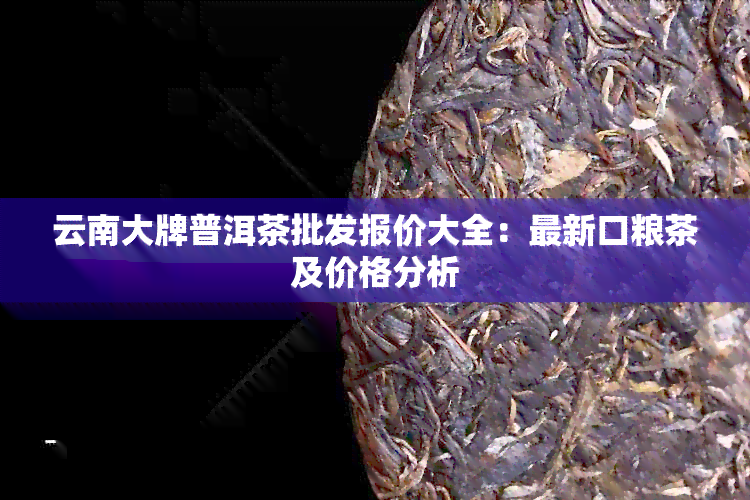 云南大牌普洱茶批发报价大全：最新口粮茶及价格分析