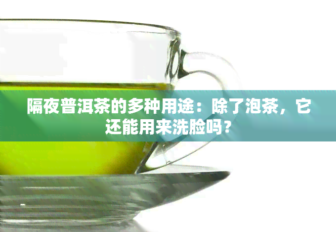 隔夜普洱茶的多种用途：除了泡茶，它还能用来洗脸吗？