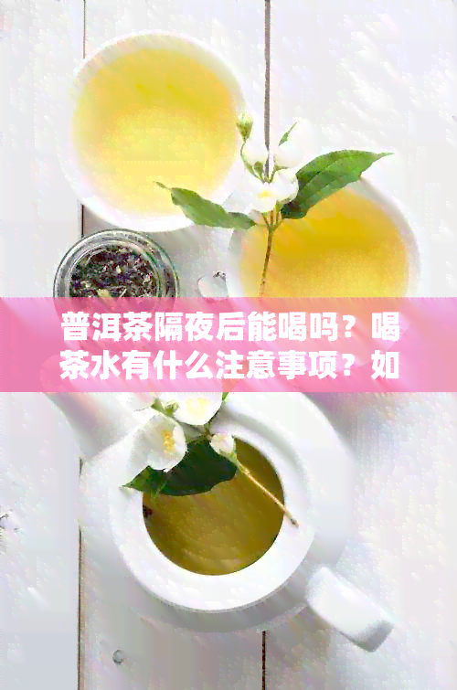 普洱茶隔夜后能喝吗？喝茶水有什么注意事项？如何正确保存普洱茶？