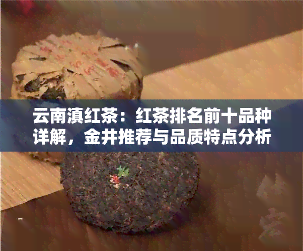 云南滇红茶：红茶排名前十品种详解，金井推荐与品质特点分析