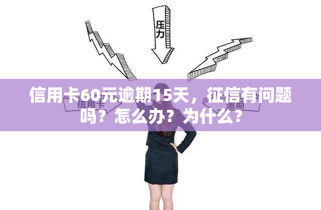 信用卡60元逾期15天，有问题吗？怎么办？为什么？