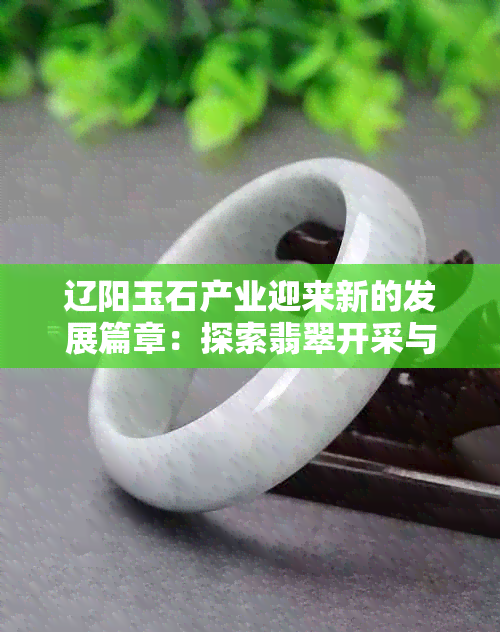 辽阳玉石产业迎来新的发展篇章：探索翡翠开采与加工技术的创新之路