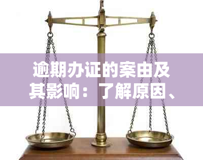 逾期办证的案由及其影响：了解原因、后果和解决方案