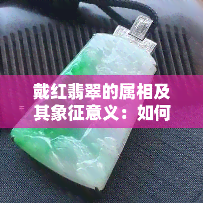 戴红翡翠的属相及其象征意义：如何选择适合的红翡翠首饰？