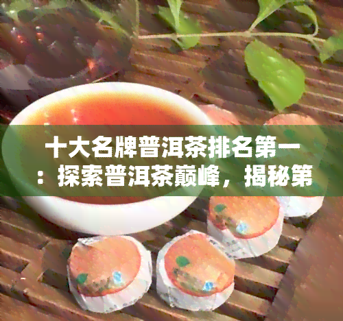 十大名牌普洱茶排名之一：探索普洱茶巅峰，揭秘之一名的传奇！