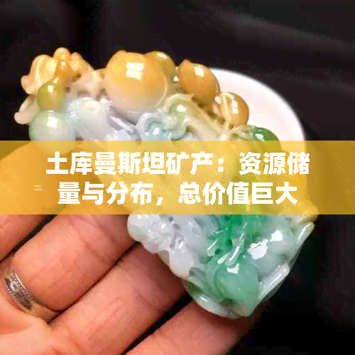 土库曼斯坦矿产：资源储量与分布，总价值巨大