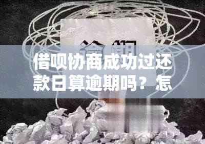 借呗协商成功过还款日算逾期吗？怎么办？借呗协商还款后多久生效？