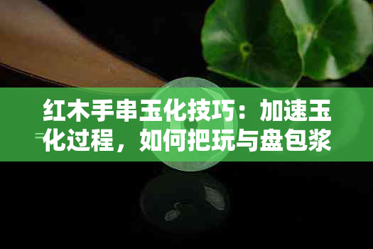 红木手串玉化技巧：加速玉化过程，如何把玩与盘包浆？