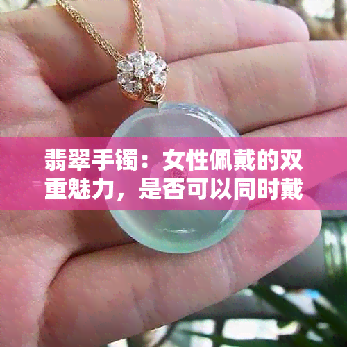 翡翠手镯：女性佩戴的双重魅力，是否可以同时戴在两只手上？