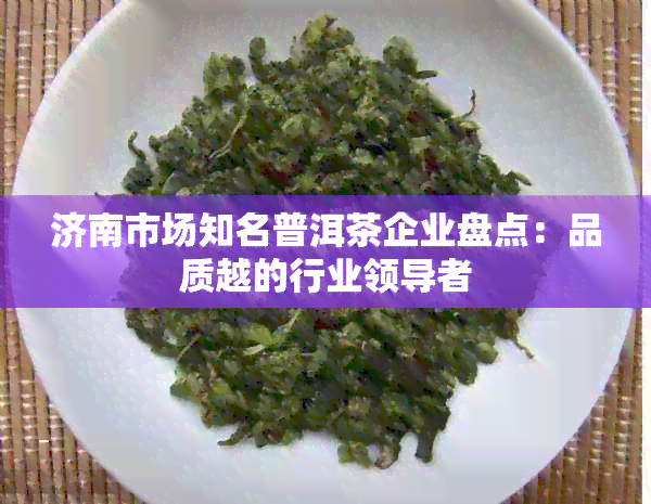 济南市场知名普洱茶企业盘点：品质越的行业领导者