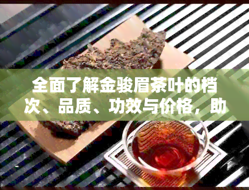 全面了解金骏眉茶叶的档次、品质、功效与价格，助您轻松选购高性价比好茶