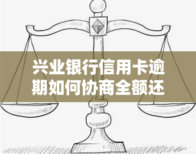 兴业银行信用卡逾期如何协商全额还款并解决相关问题