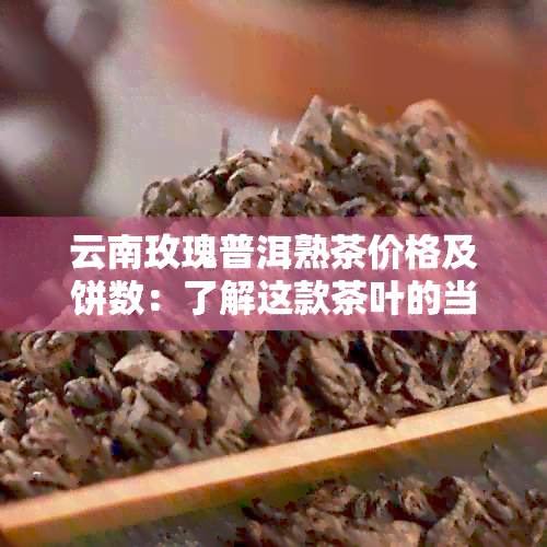 云南玫瑰普洱熟茶价格及饼数：了解这款茶叶的当前市场价。