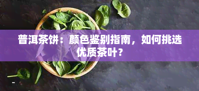 普洱茶饼：颜色鉴别指南，如何挑选优质茶叶？