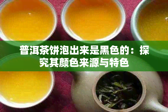 普洱茶饼泡出来是黑色的：探究其颜色来源与特色