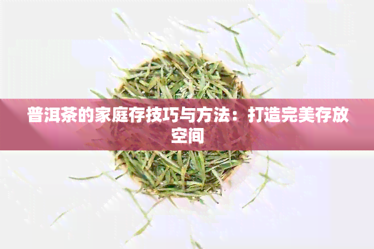 普洱茶的家庭存技巧与方法：打造完美存放空间