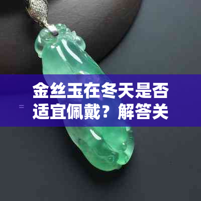 金丝玉在冬天是否适宜佩戴？解答关于金丝玉冬季佩戴的疑问