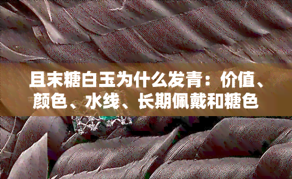 且末糖白玉为什么发青：价值、颜色、水线、长期佩戴和糖色深浅问题解析