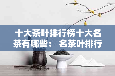 十大茶叶排行榜十大名茶有哪些： 名茶叶排行榜前10名，著名茶叶排行榜