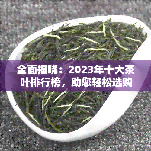 全面揭晓：2023年十大茶叶排行榜，助您轻松选购高品质茶叶