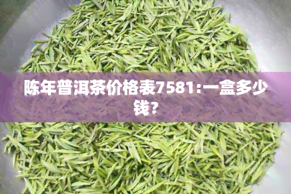 陈年普洱茶价格表7581:一盒多少钱？