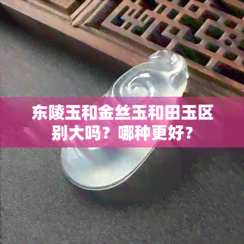 东陵玉和金丝玉和田玉区别大吗？哪种更好？