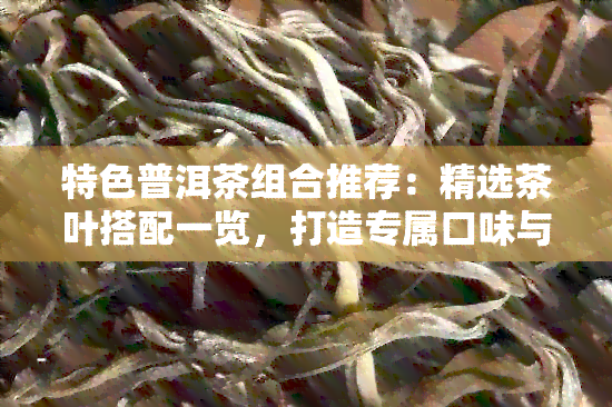 特色普洱茶组合推荐：精选茶叶搭配一览，打造专属口味与品质体验