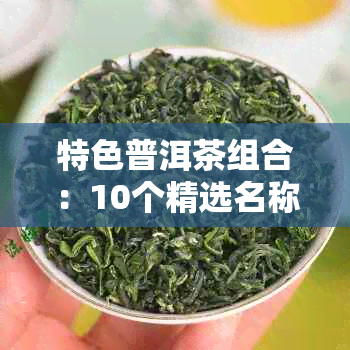 特色普洱茶组合：10个精选名称，尽在这份好听的普洱茶名字大全